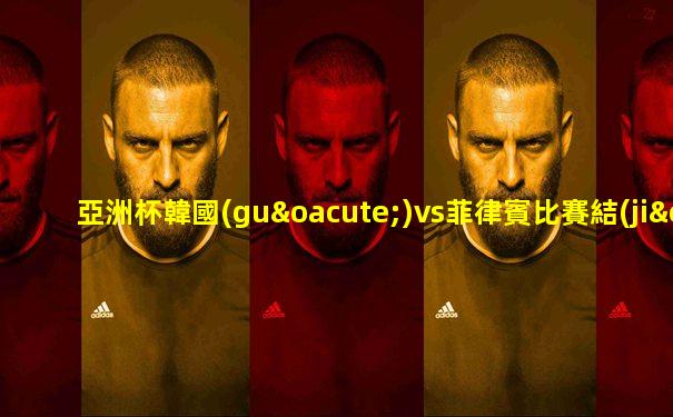 亞洲杯韓國(guó)vs菲律賓比賽結(jié)果查詢(xún)